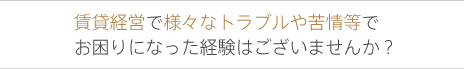 賃貸経営で様々なトラブルや苦情等でお困りになった経験はございませんか？